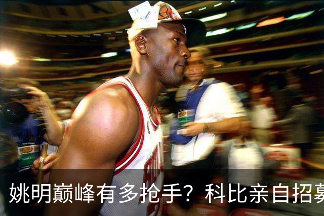 姚明巅峰有多抢手？科比亲自招募，小牛骑士湖人同时开天价合同