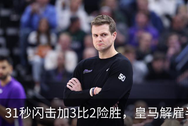 31秒闪击加3比2险胜，皇马解雇半年后英超正名，上亿花得值不值